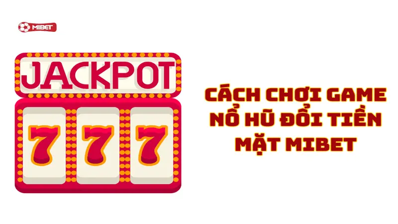 Cách chơi game nổ hũ đổi tiền mặt Mibet